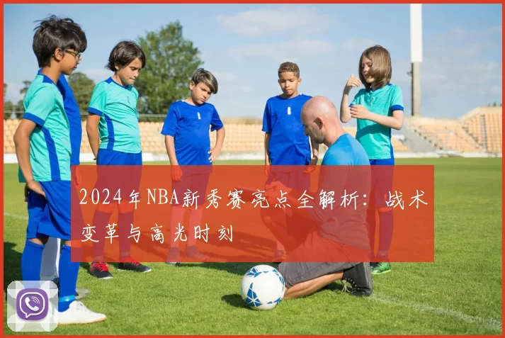 2024年NBA新秀赛亮点全解析：战术变革与高光时刻